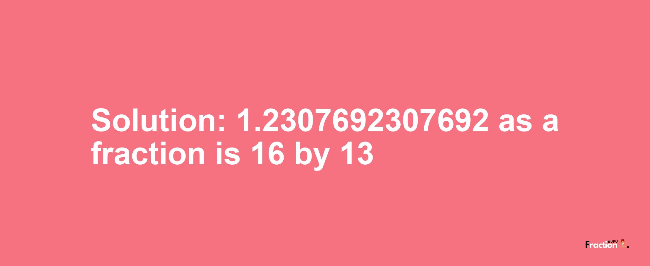 Solution:1.2307692307692 as a fraction is 16/13